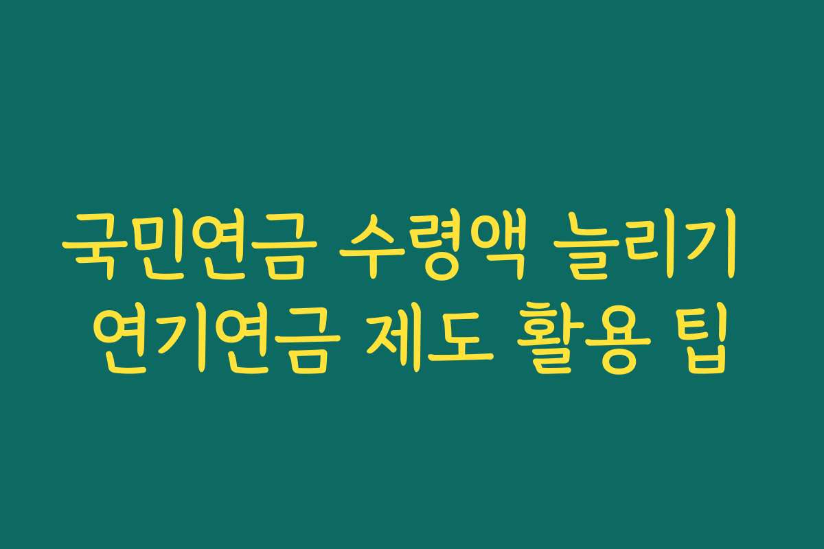 국민연금 수령액 늘리기 연기연금 제도 활용 팁