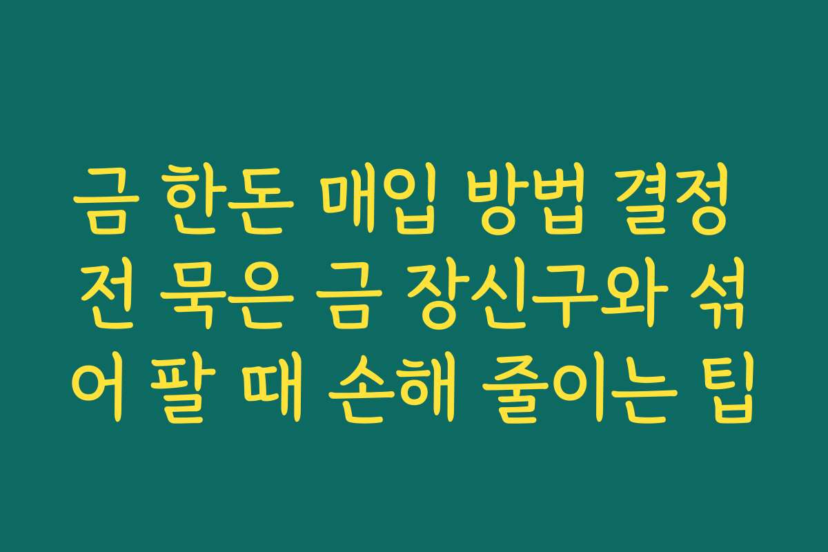 금 한돈 매입 방법 결정 전 묵은 금 장신구와 섞어 팔 때 손해 줄이는 팁