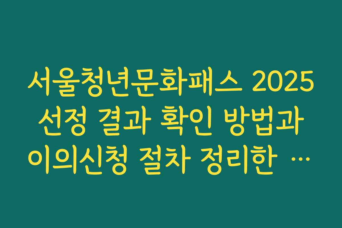 서울청년문화패스 2025 선정 결과 확인 방법과 이의신청 절차 정리한 제목