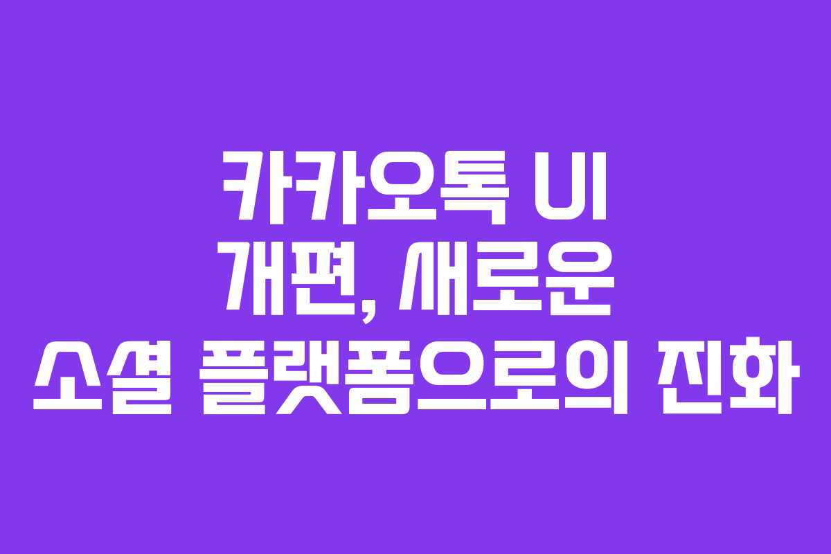 카카오톡 UI 개편, 새로운 소셜 플랫폼으로의 진화