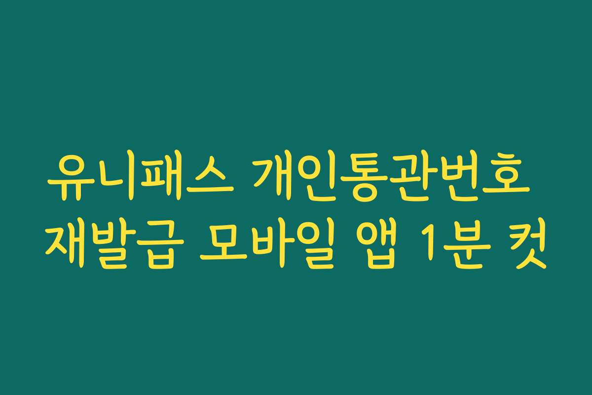 유니패스 개인통관번호 재발급 모바일 앱 1분 컷