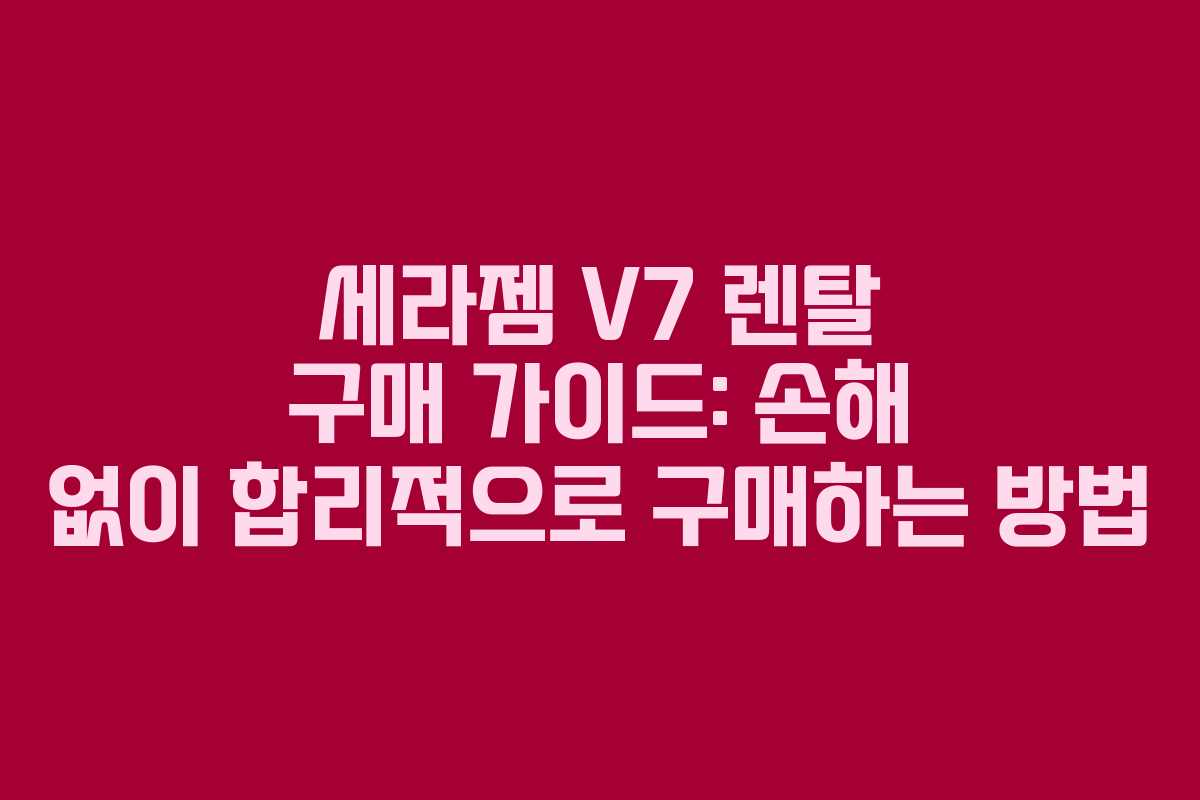 세라젬 V7 렌탈 구매 가이드: 손해 없이 합리적으로 구매하는 방법
