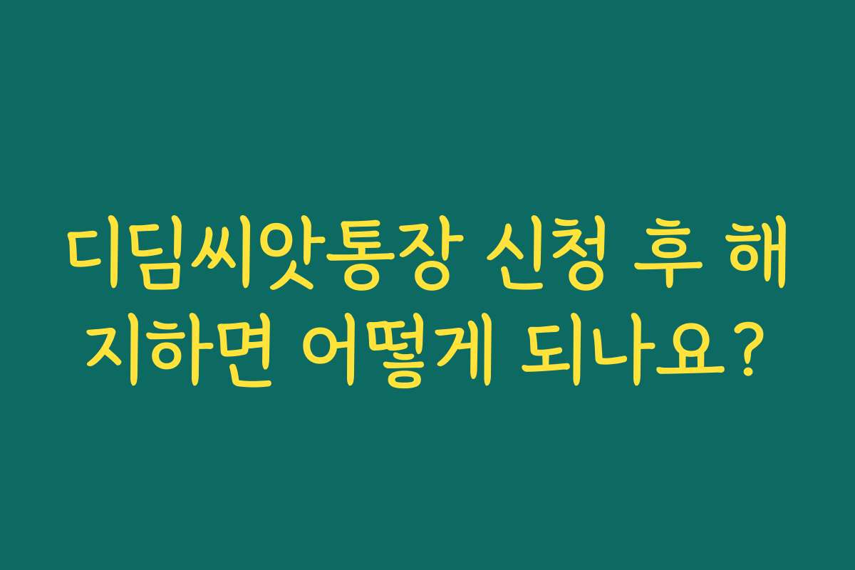디딤씨앗통장 신청 후 해지하면 어떻게 되나요?