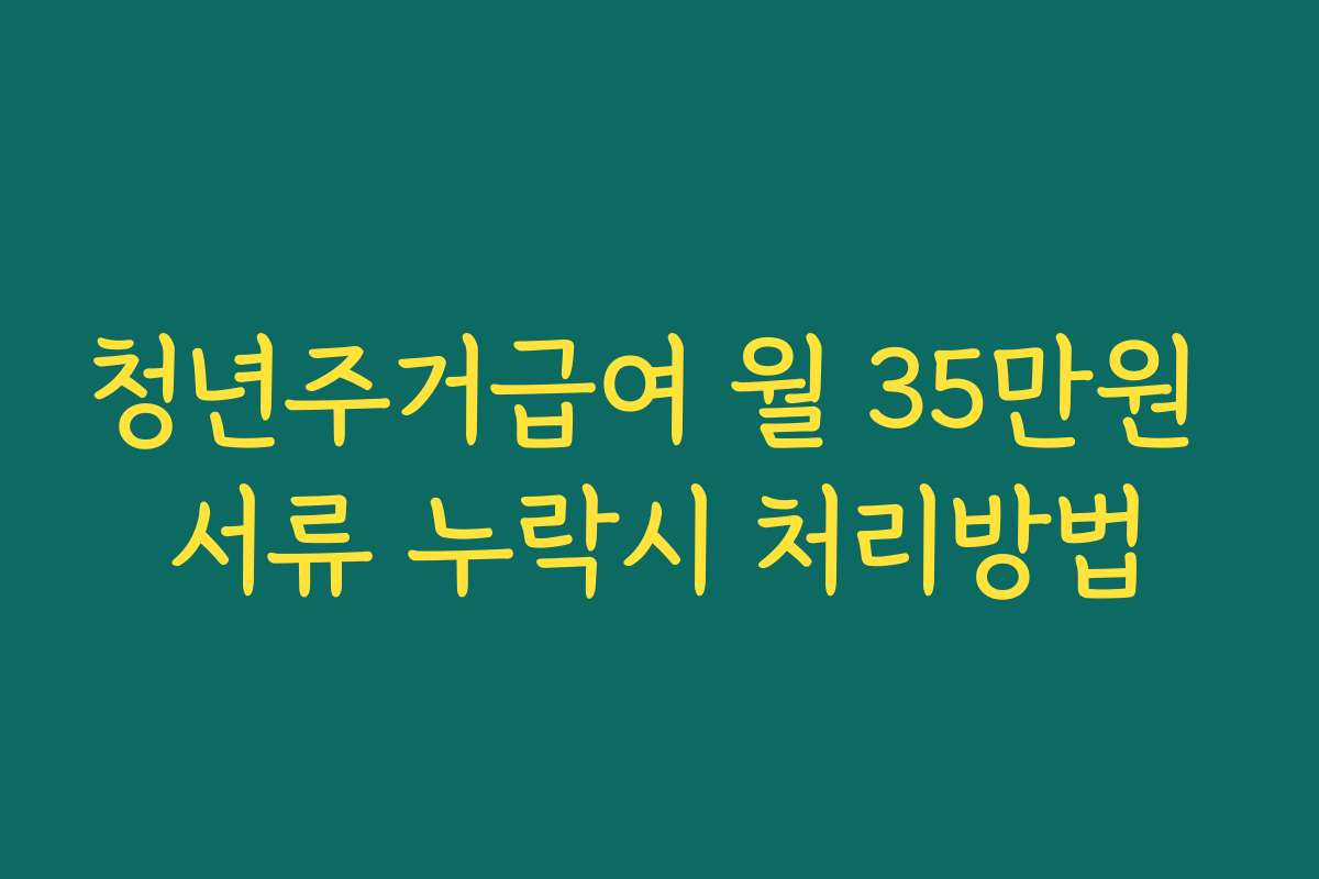 청년주거급여 월 35만원 서류 누락시 처리방법