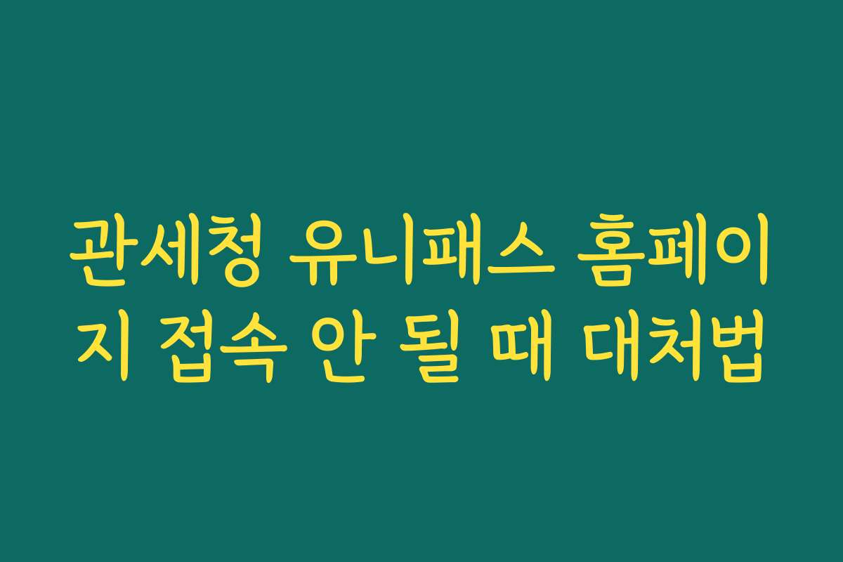 관세청 유니패스 홈페이지 접속 안 될 때 대처법