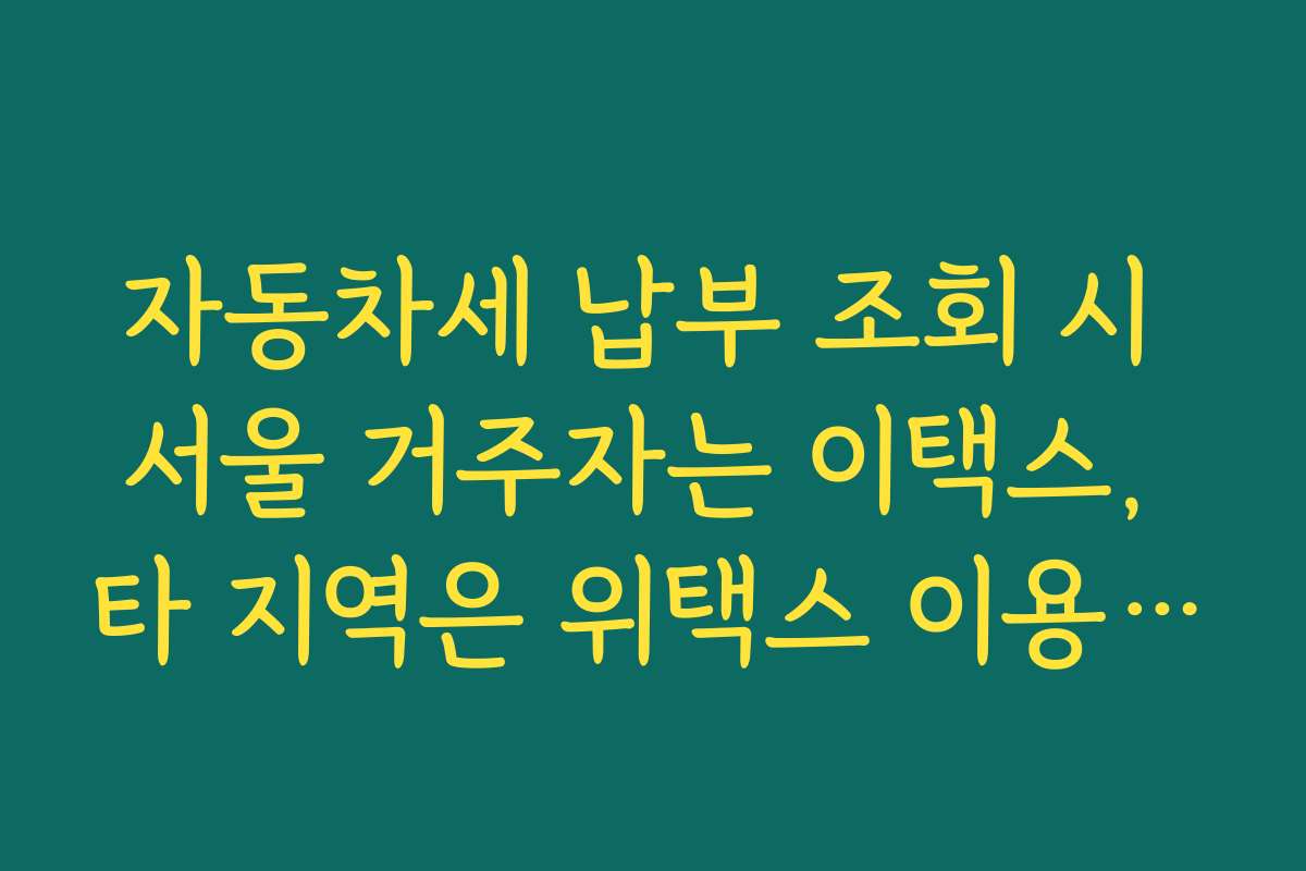 자동차세 납부 조회 시 서울 거주자는 이택스, 타 지역은 위택스 이용해야 하는 이유