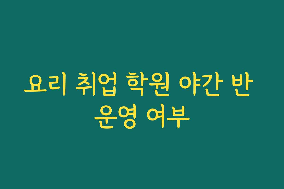요리 취업 학원 야간 반 운영 여부