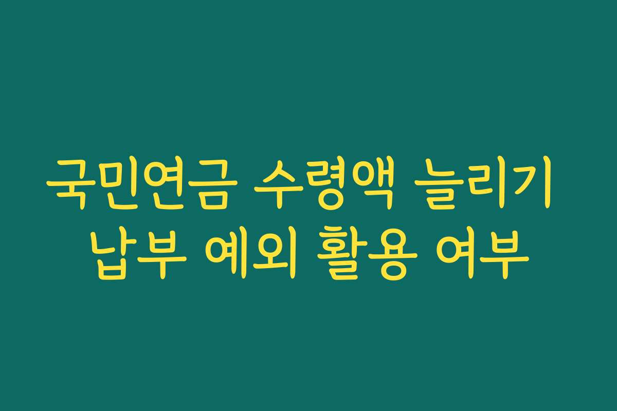 국민연금 수령액 늘리기 납부 예외 활용 여부