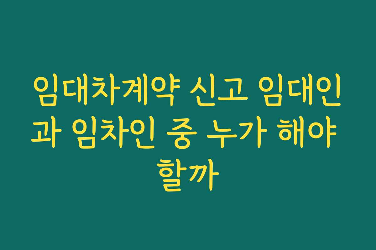 임대차계약 신고 임대인과 임차인 중 누가 해야 할까