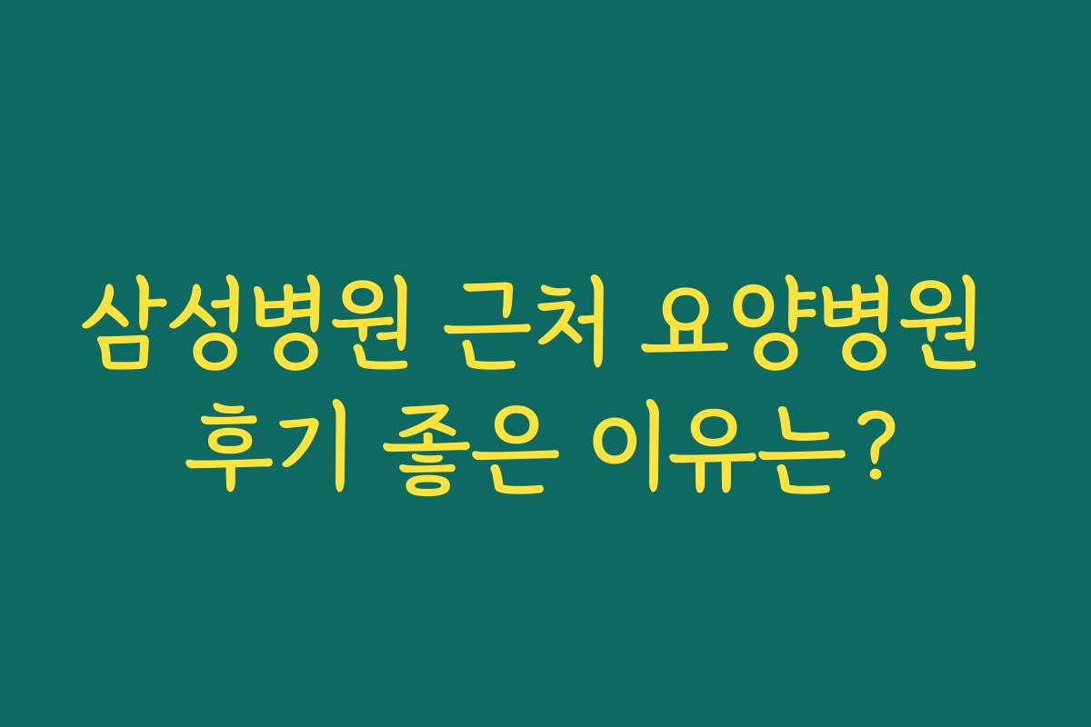 삼성병원 근처 요양병원 후기 좋은 이유는?