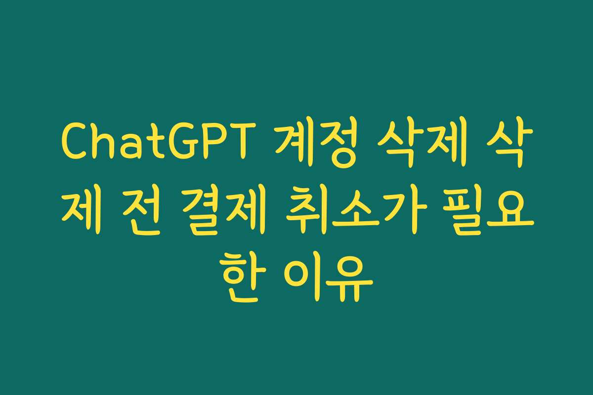 ChatGPT 계정 삭제 삭제 전 결제 취소가 필요한 이유