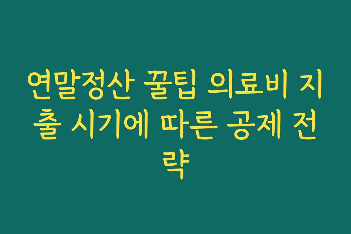 연말정산 꿀팁 의료비 지출 시기에 따른 공제 전략