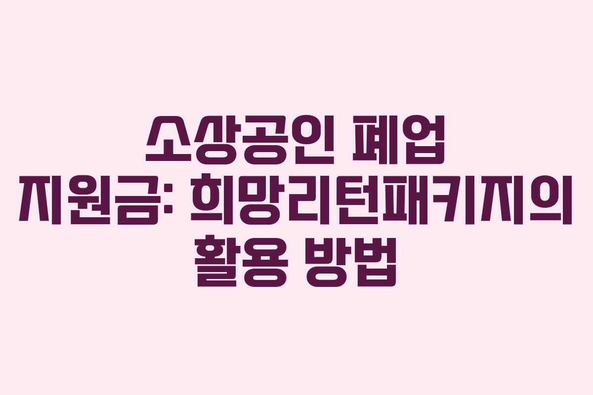 소상공인 폐업 지원금: 희망리턴패키지의 활용 방법