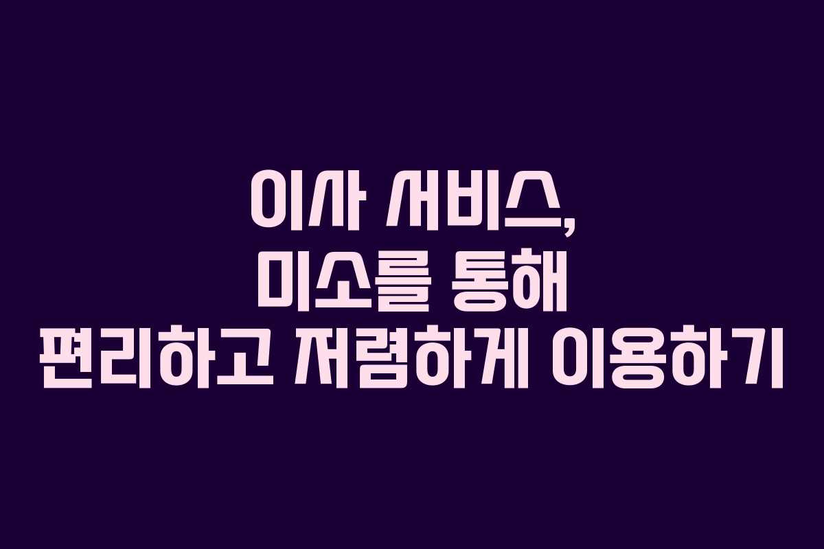 이사 서비스, 미소를 통해 편리하고 저렴하게 이용하기