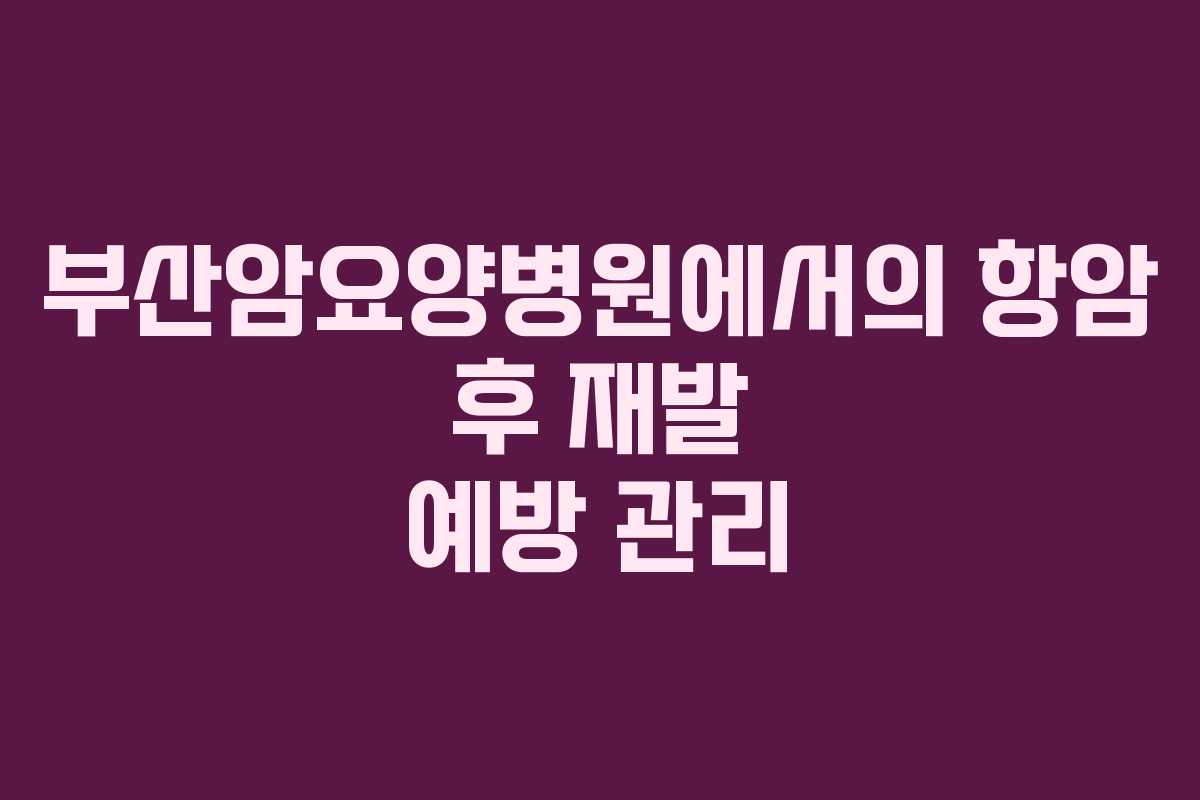 부산암요양병원에서의 항암 후 재발 예방 관리
