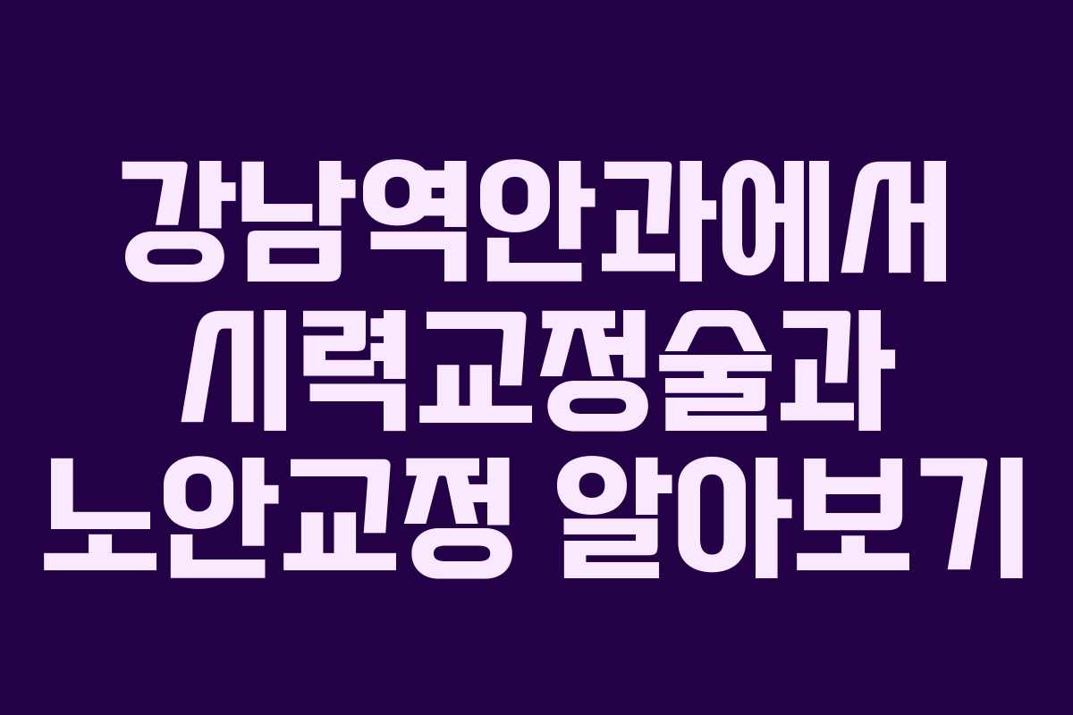강남역안과에서 시력교정술과 노안교정 알아보기
