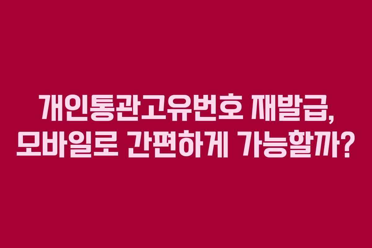개인통관고유번호 재발급, 모바일로 간편하게 가능할까?