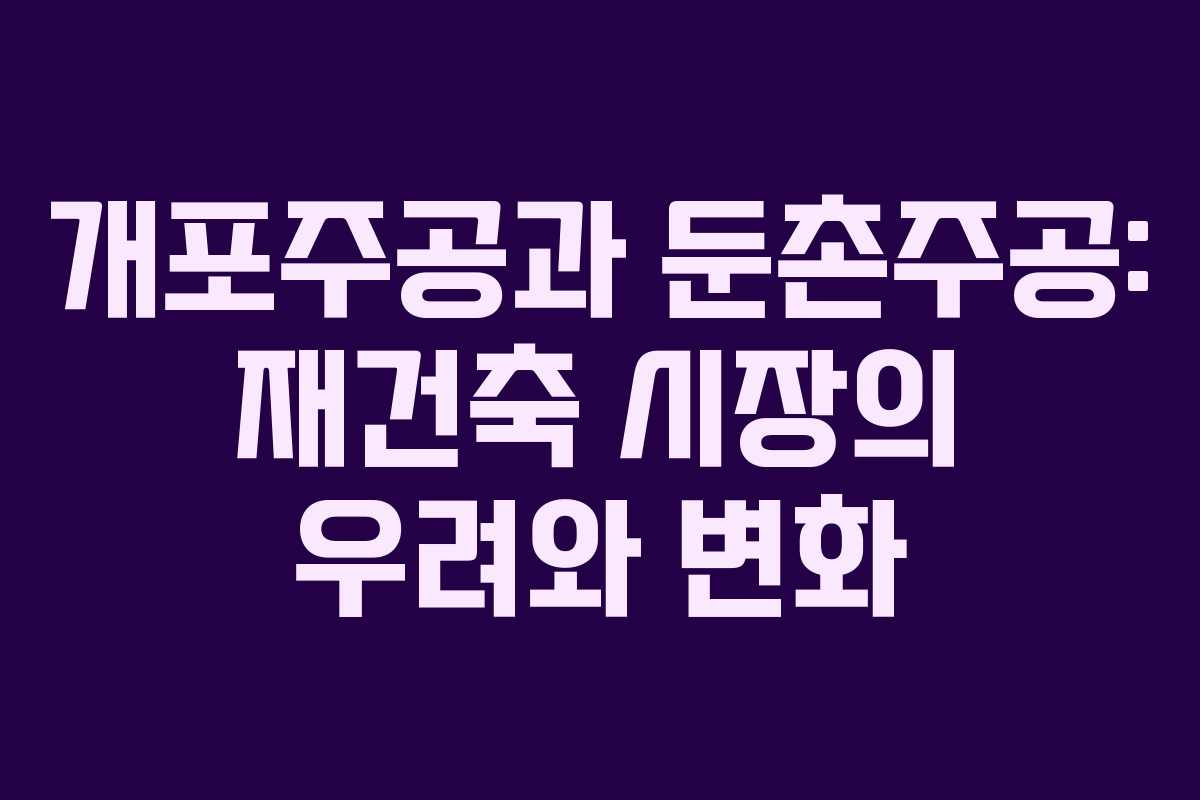 개포주공과 둔촌주공: 재건축 시장의 우려와 변화