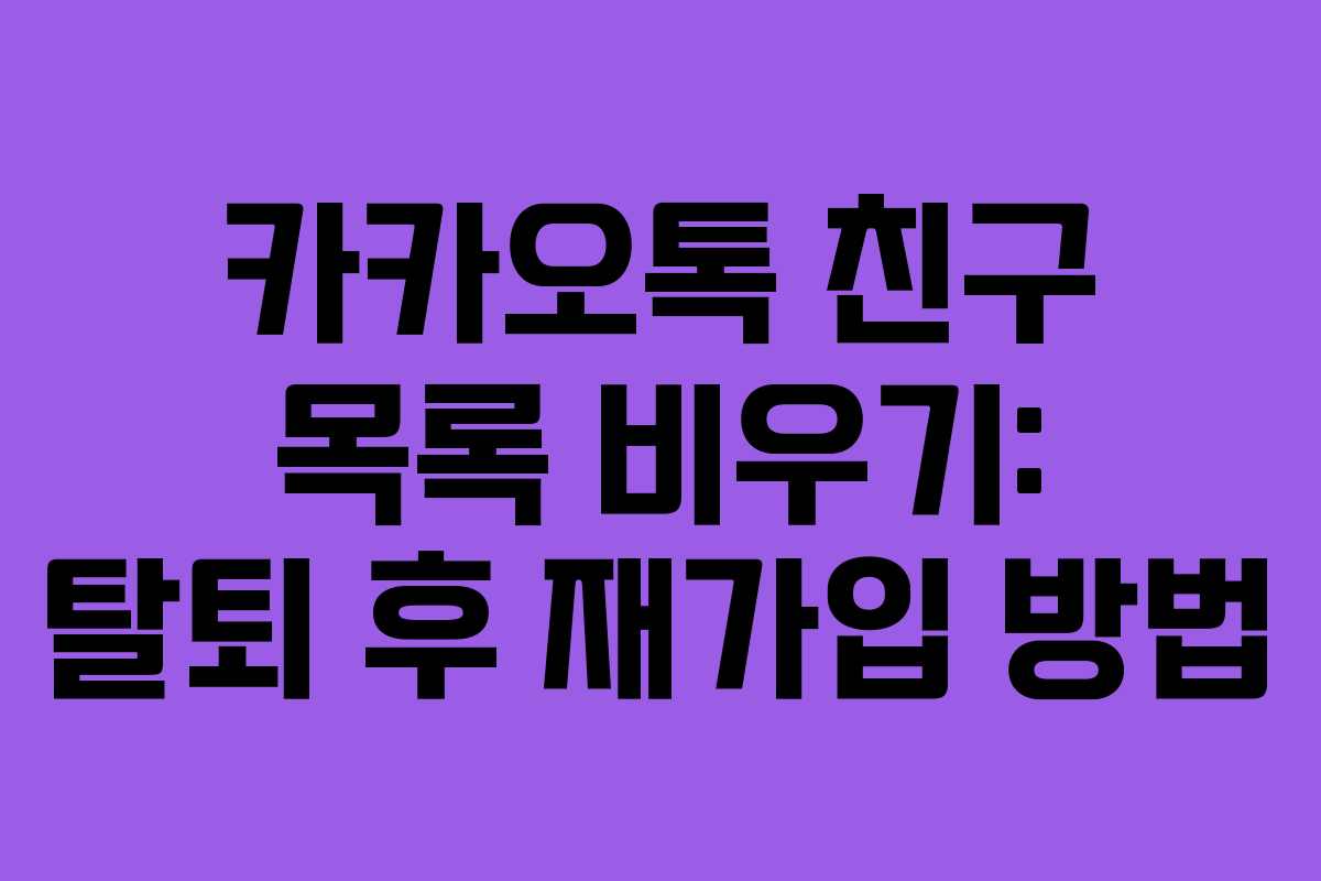카카오톡 친구 목록 비우기: 탈퇴 후 재가입 방법