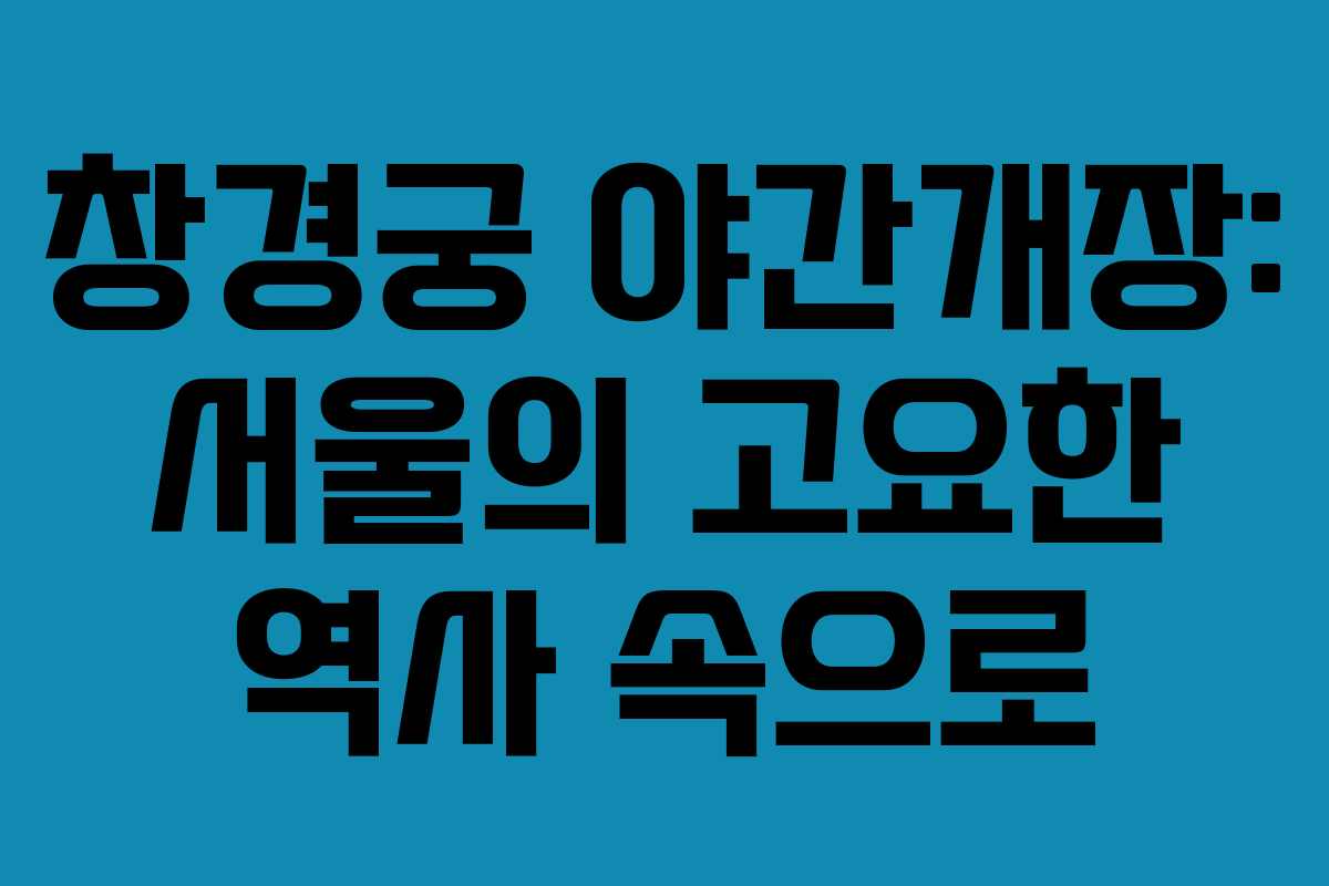 창경궁 야간개장: 서울의 고요한 역사 속으로