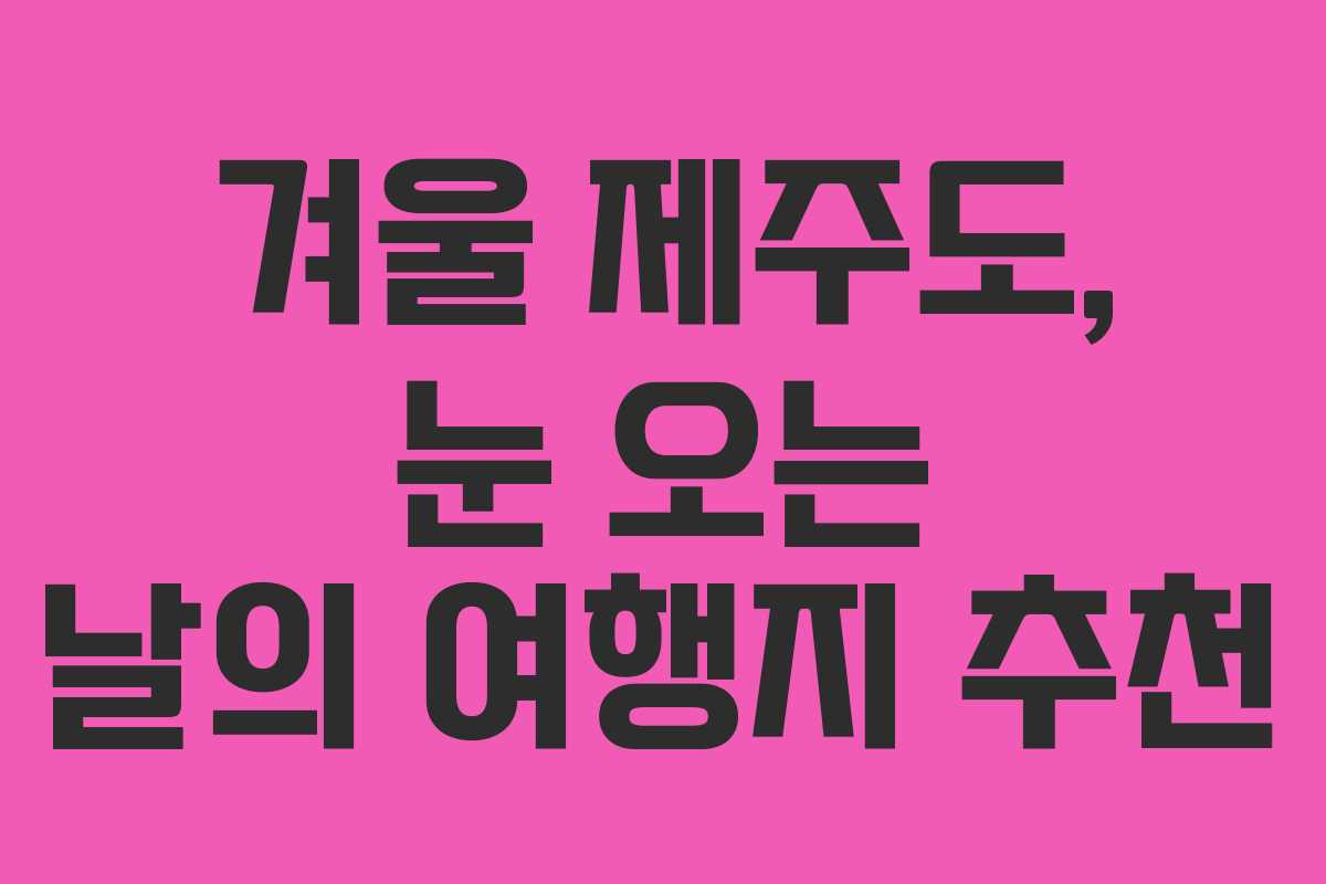 겨울 제주도, 눈 오는 날의 여행지 추천