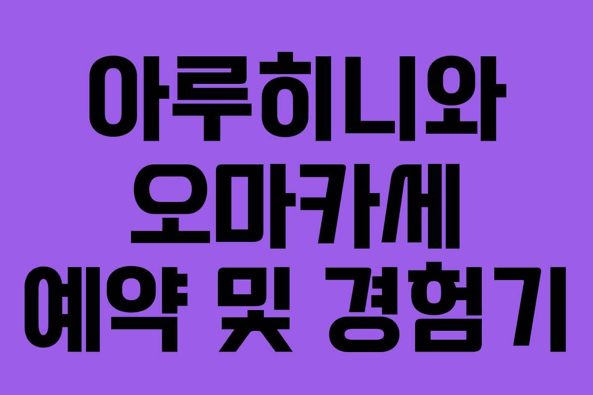 아루히니와 오마카세 예약 및 경험기