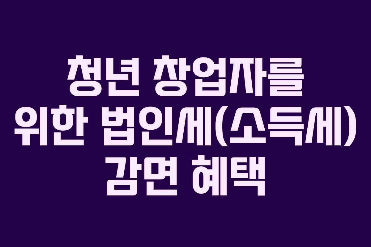 청년 창업자를 위한 법인세(소득세) 감면 혜택
