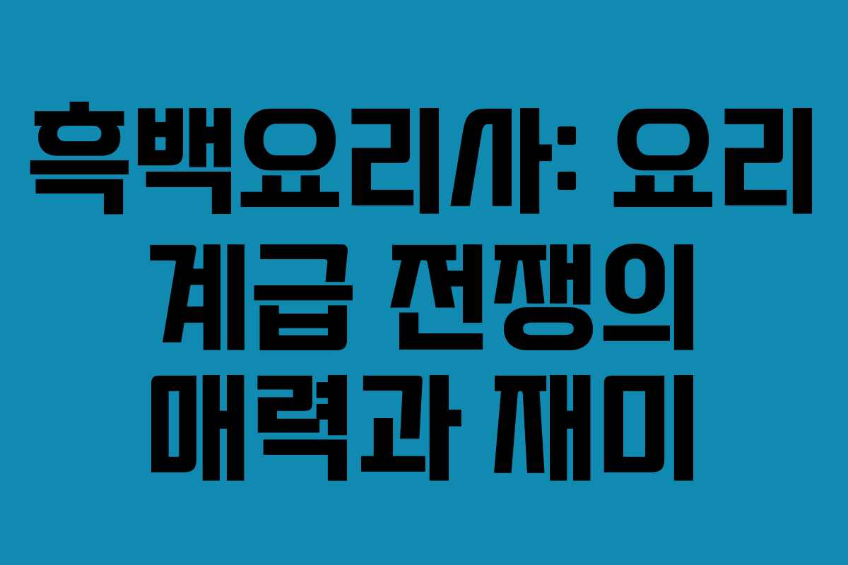 흑백요리사: 요리 계급 전쟁의 매력과 재미