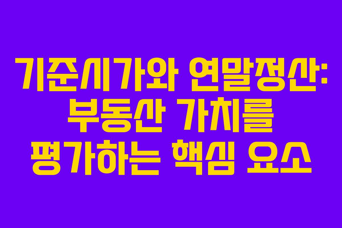 기준시가와 연말정산: 부동산 가치를 평가하는 핵심 요소
