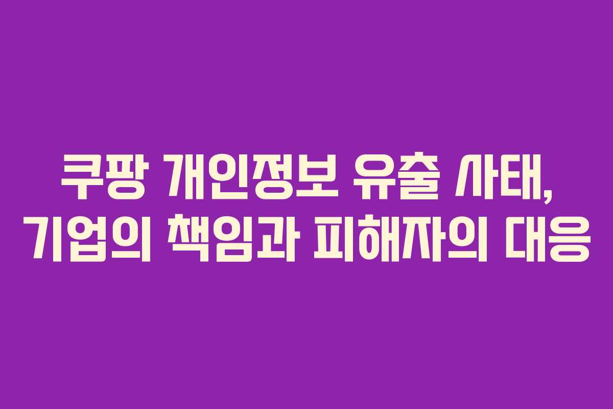 쿠팡 개인정보 유출 사태, 기업의 책임과 피해자의 대응