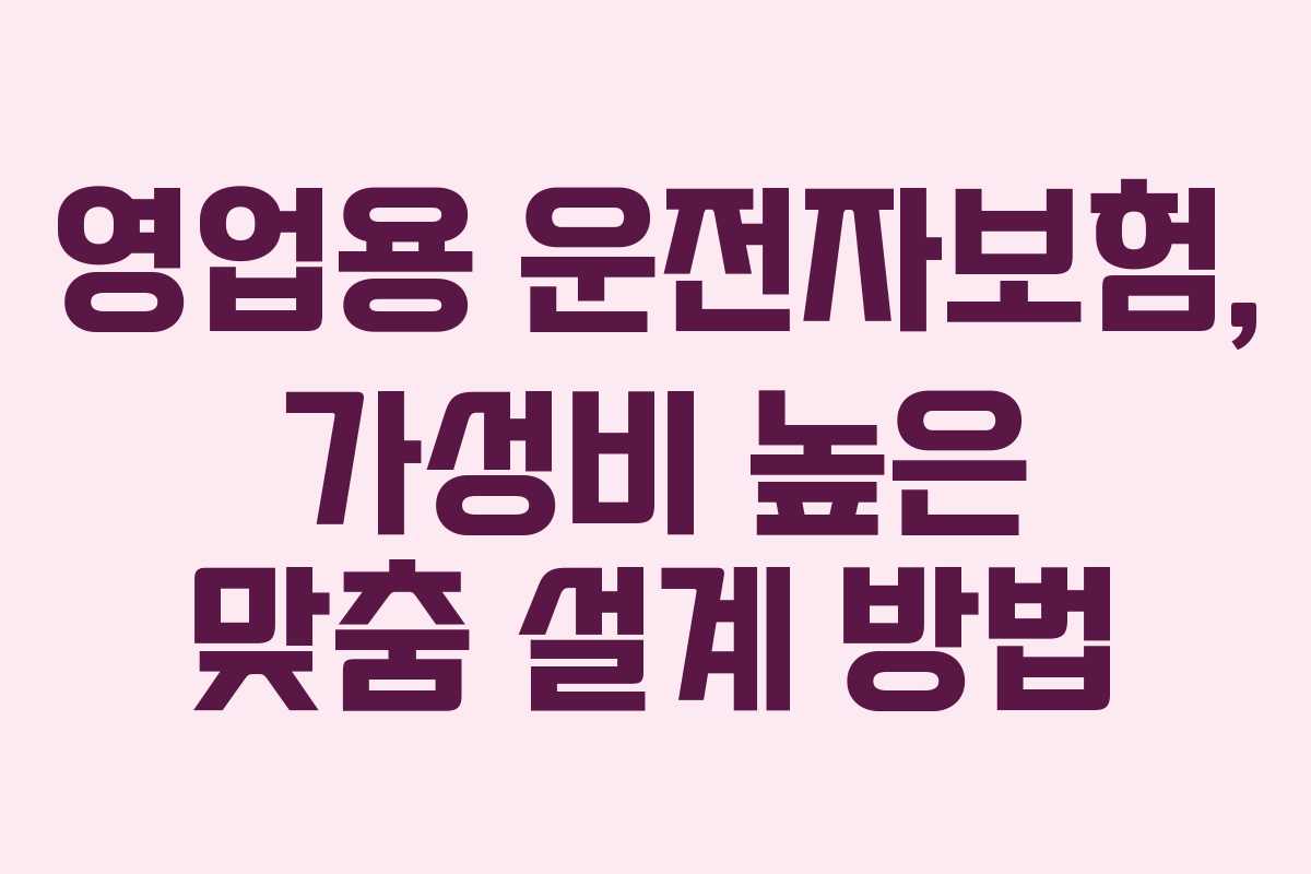 영업용 운전자보험, 가성비 높은 맞춤 설계 방법