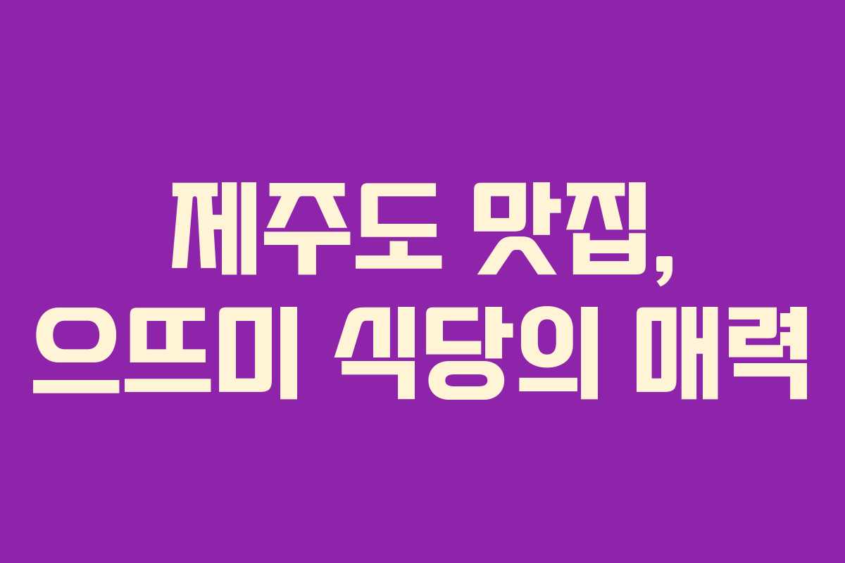 제주도 맛집, 으뜨미 식당의 매력