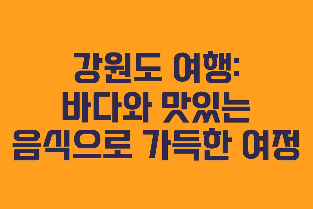 강원도 여행: 바다와 맛있는 음식으로 가득한 여정