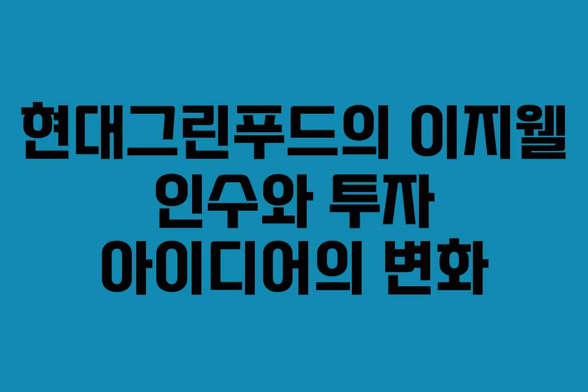 현대그린푸드의 이지웰 인수와 투자 아이디어의 변화