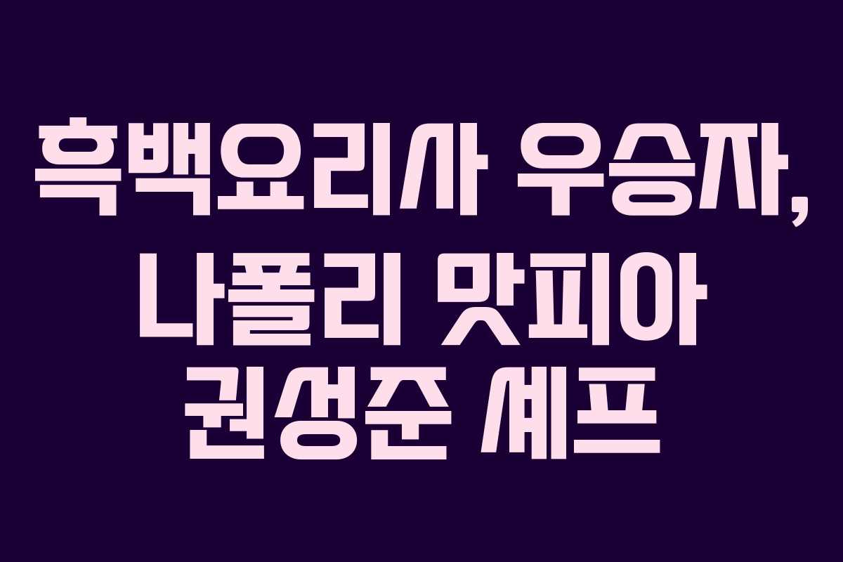 흑백요리사 우승자, 나폴리 맛피아 권성준 셰프