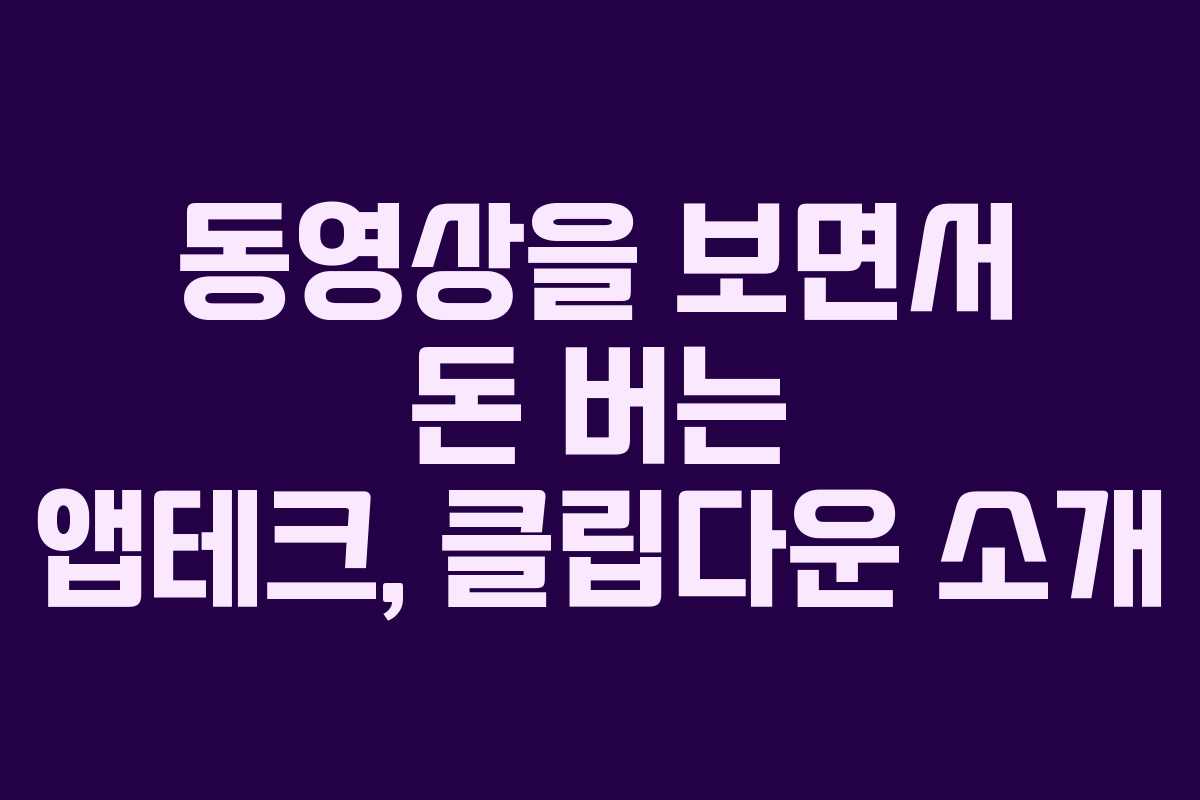 동영상을 보면서 돈 버는 앱테크, 클립다운 소개