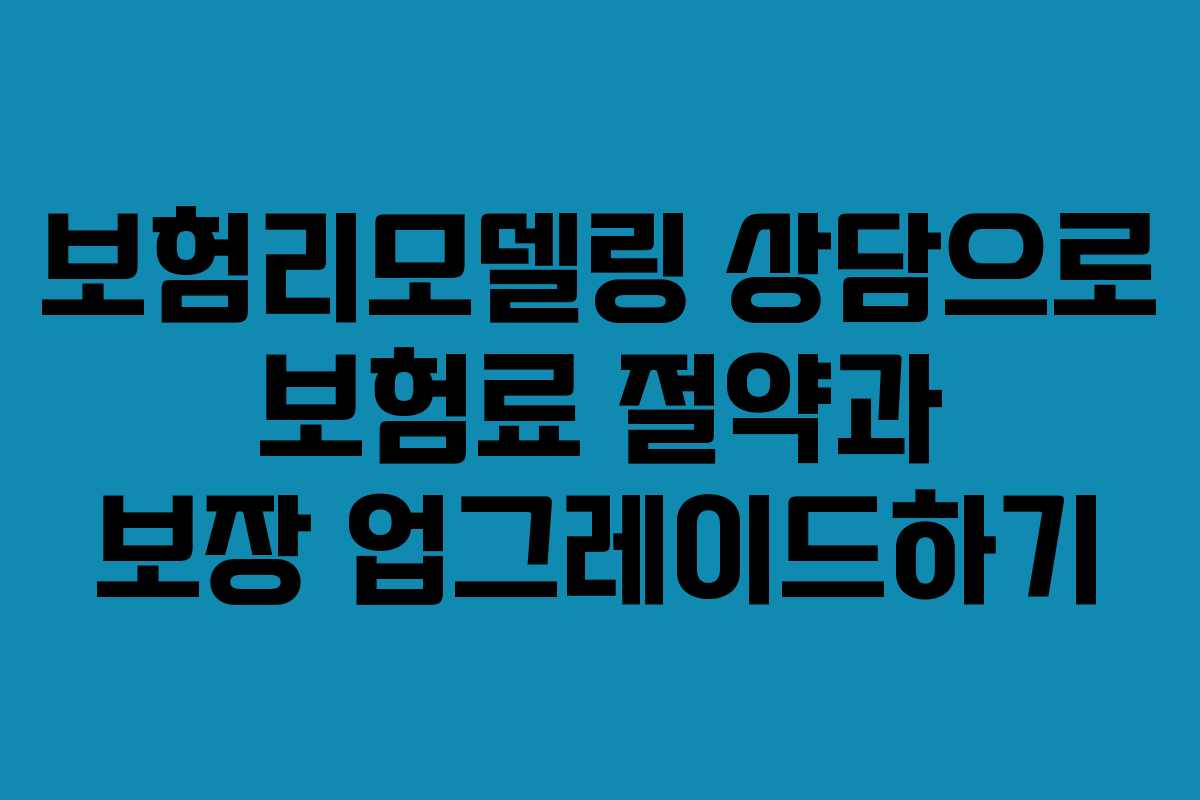 보험리모델링 상담으로 보험료 절약과 보장 업그레이드하기