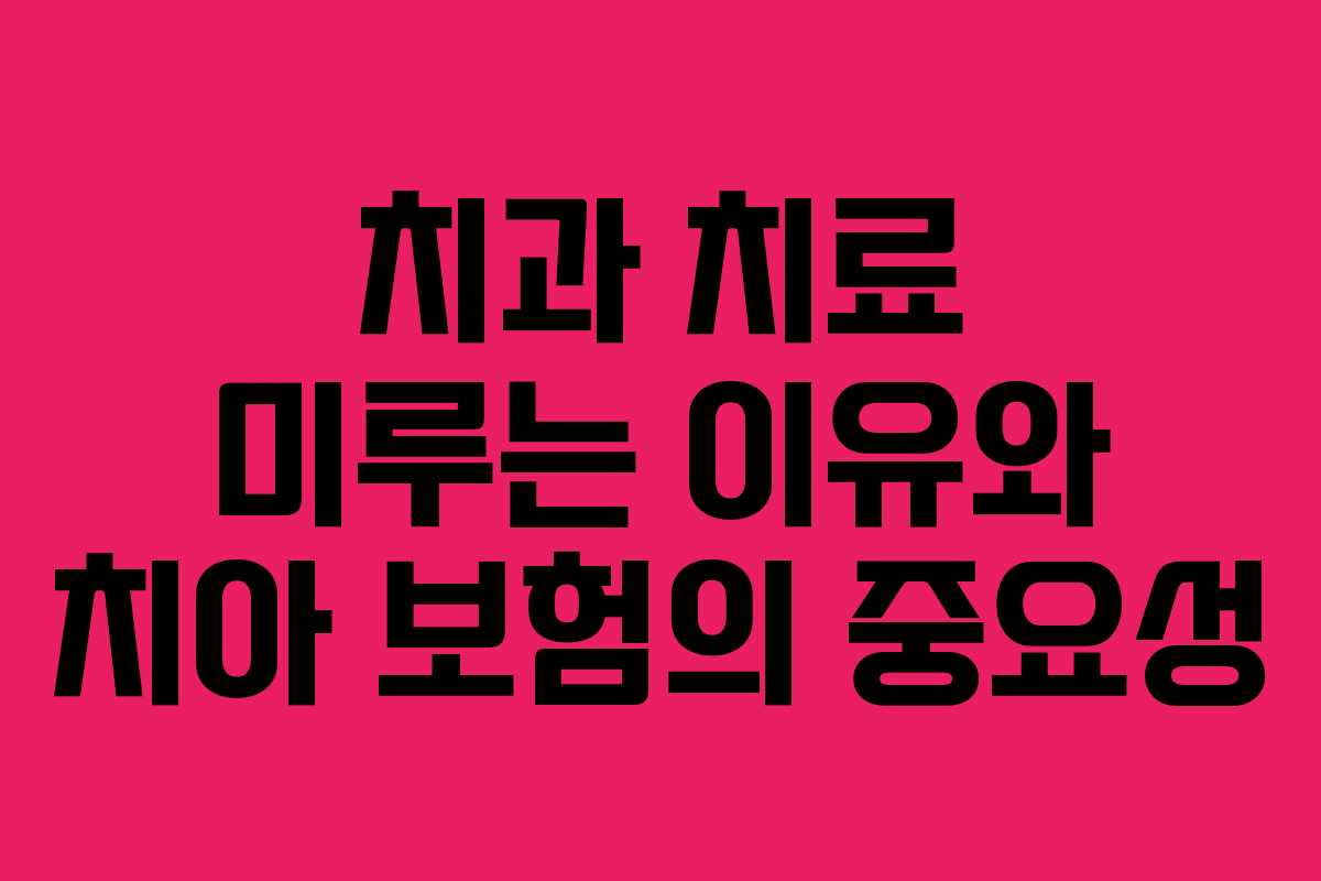 치과 치료 미루는 이유와 치아 보험의 중요성