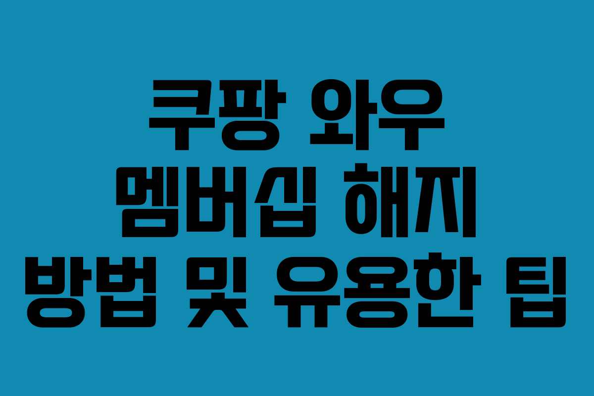 쿠팡 와우 멤버십 해지 방법 및 유용한 팁