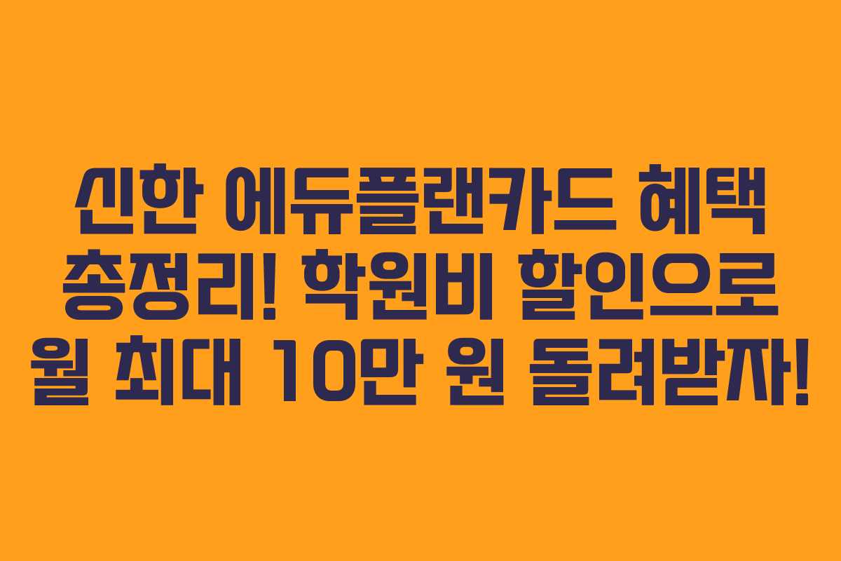신한 에듀플랜카드 혜택 총정리! 학원비 할인으로 월 최대 10만 원 돌려받자!