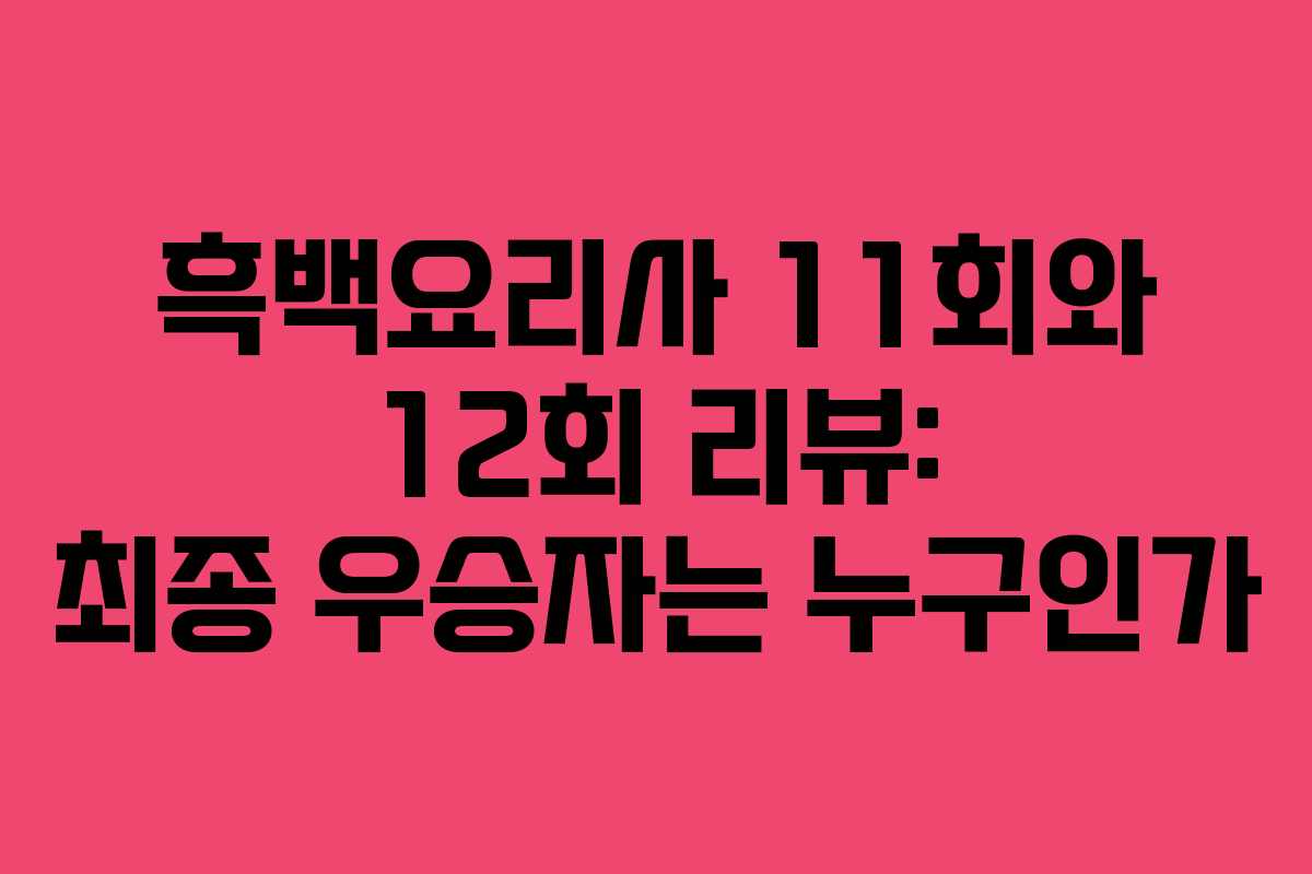 흑백요리사 11회와 12회 리뷰: 최종 우승자는 누구인가