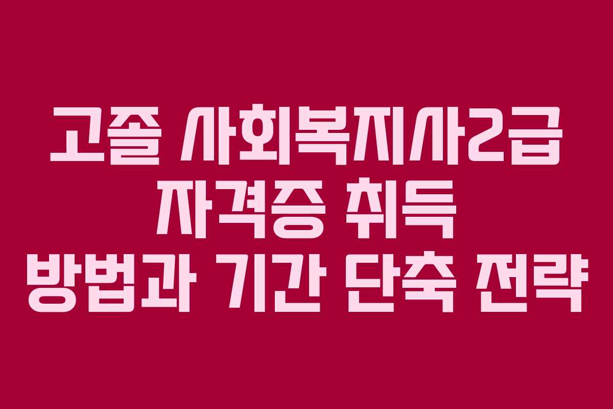 고졸 사회복지사2급 자격증 취득 방법과 기간 단축 전략
