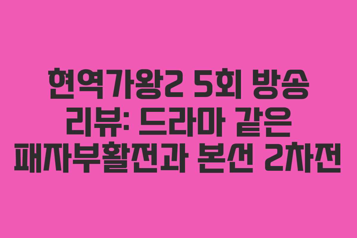 현역가왕2 5회 방송 리뷰: 드라마 같은 패자부활전과 본선 2차전