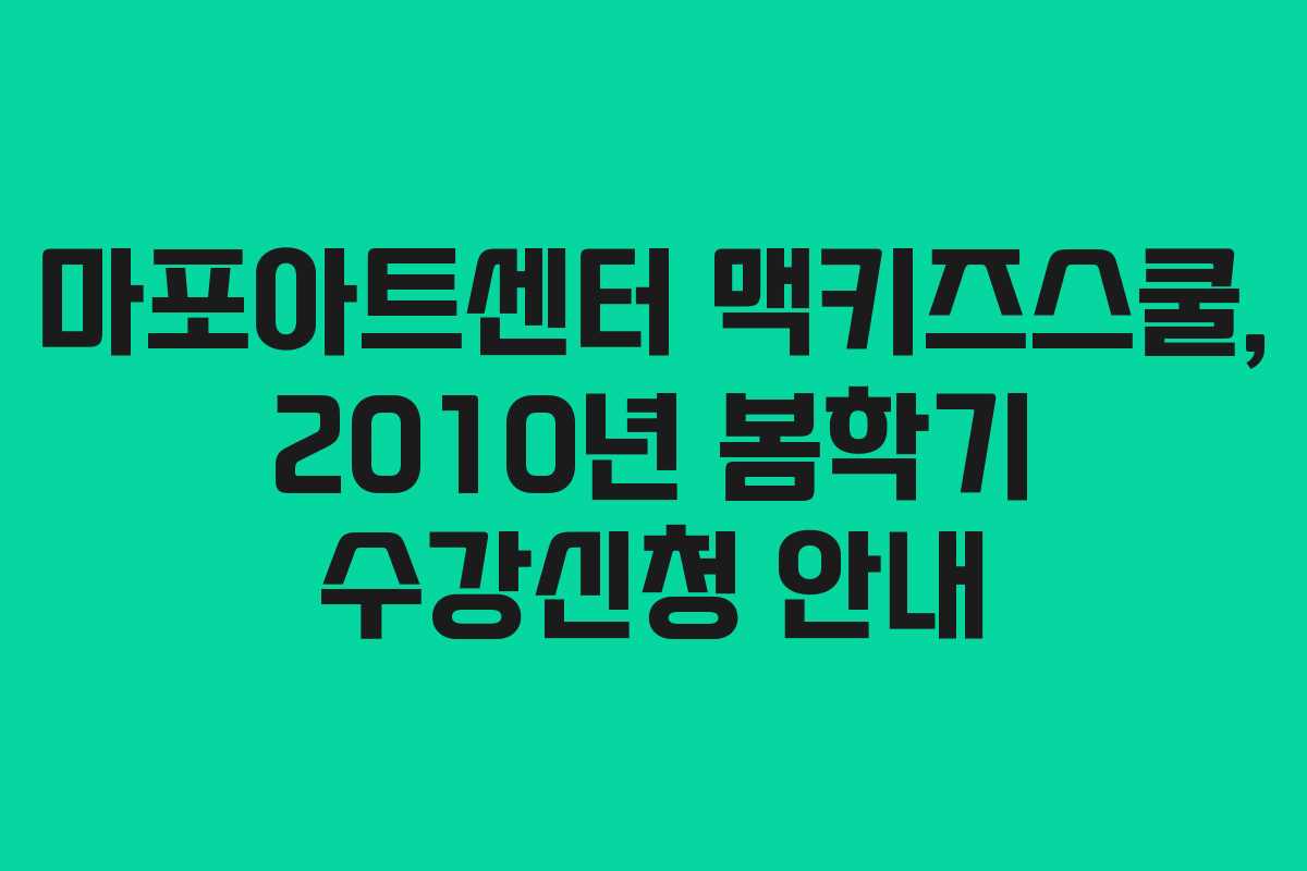 마포아트센터 맥키즈스쿨, 2010년 봄학기 수강신청 안내
