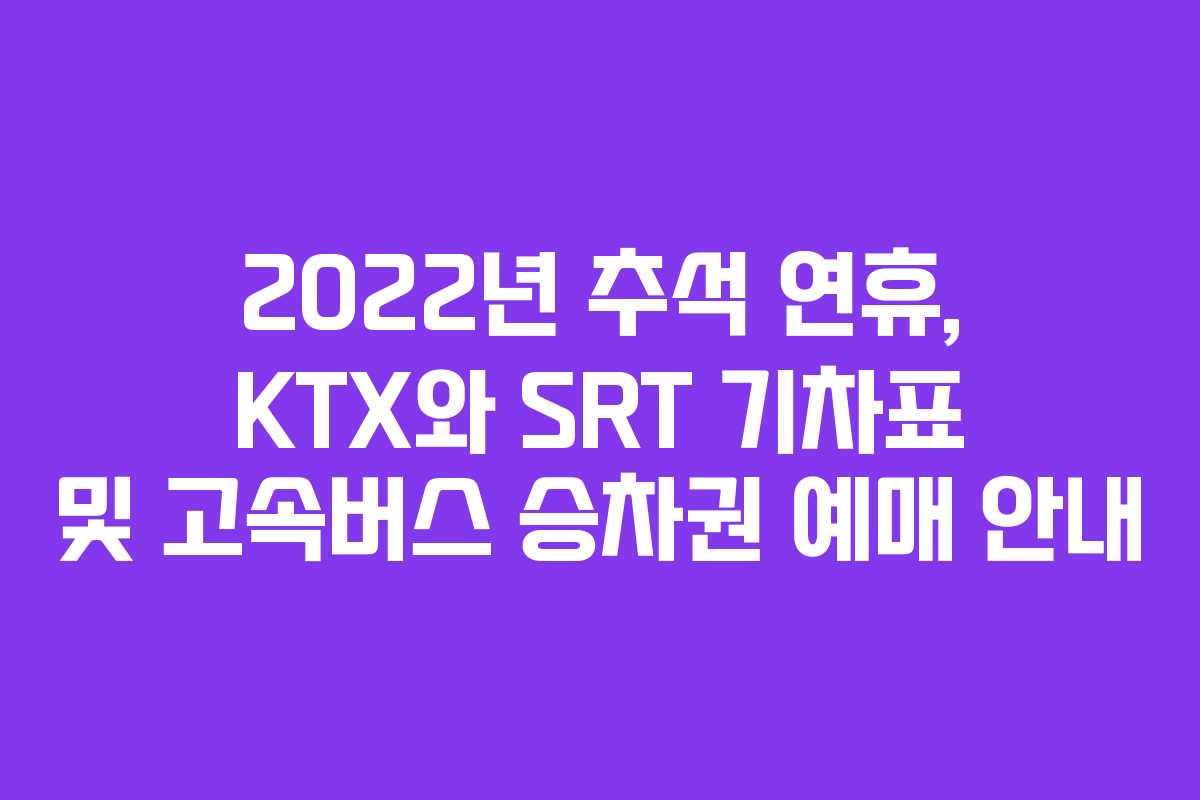 2022년 추석 연휴, KTX와 SRT 기차표 및 고속버스 승차권 예매 안내