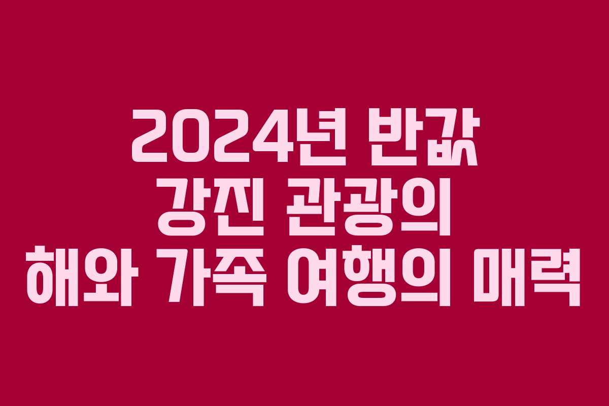2024년 반값 강진 관광의 해와 가족 여행의 매력
