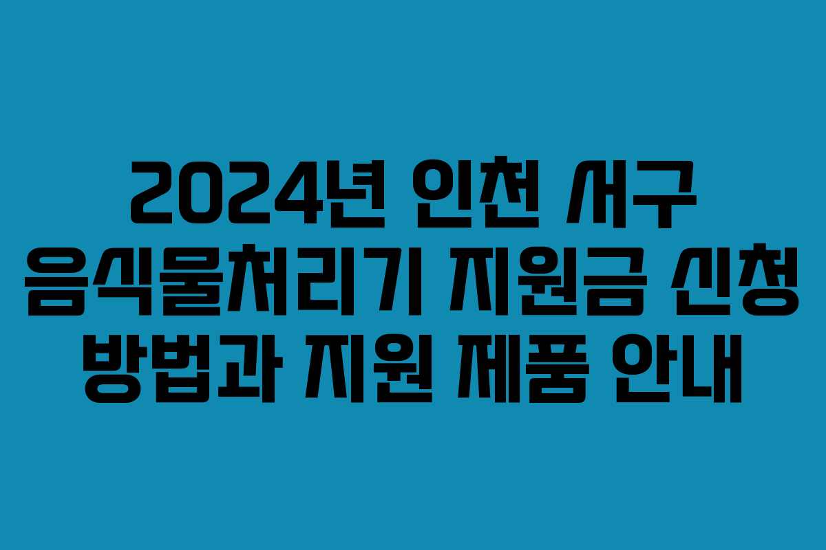 2024년 인천 서구 음식물처리기 지원금 신청 방법과 지원 제품 안내