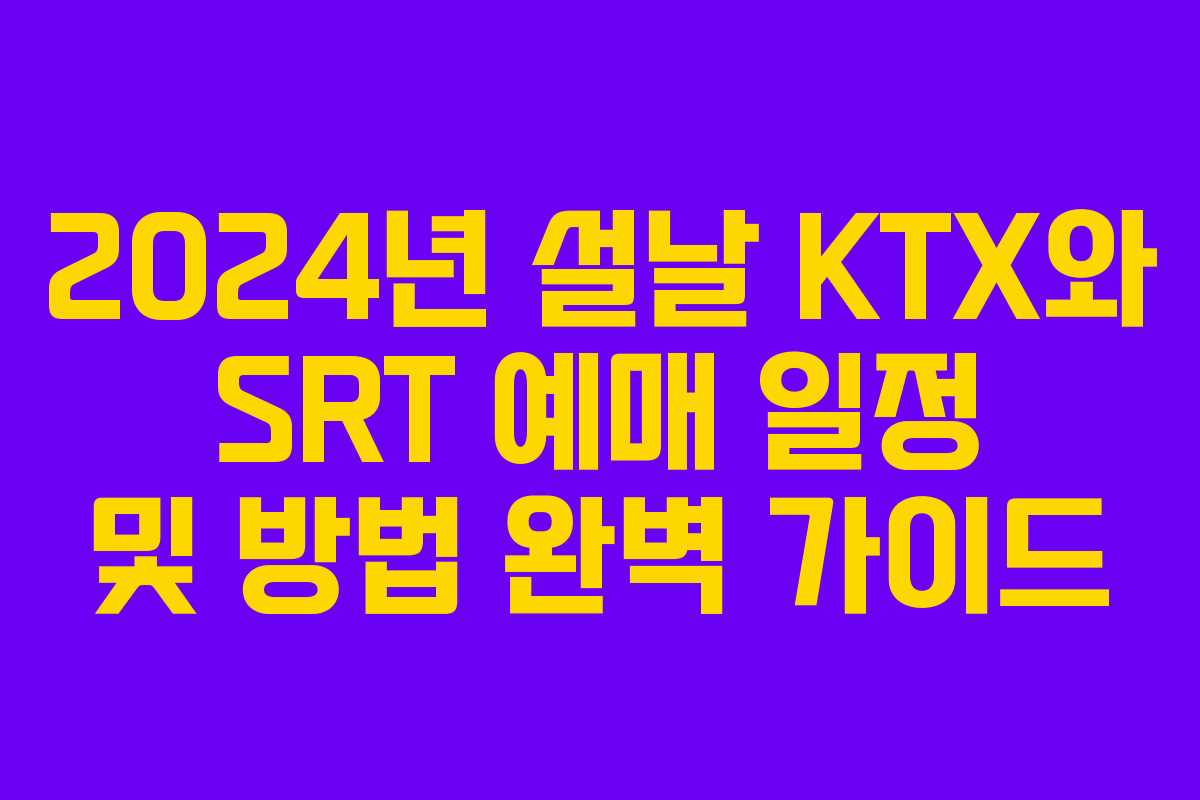 2024년 설날 KTX와 SRT 예매 일정 및 방법 완벽 가이드