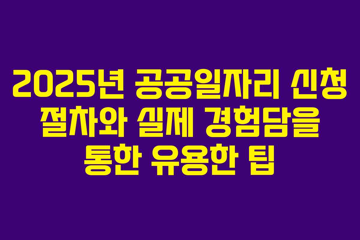 2025년 공공일자리 신청 절차와 실제 경험담을 통한 유용한 팁