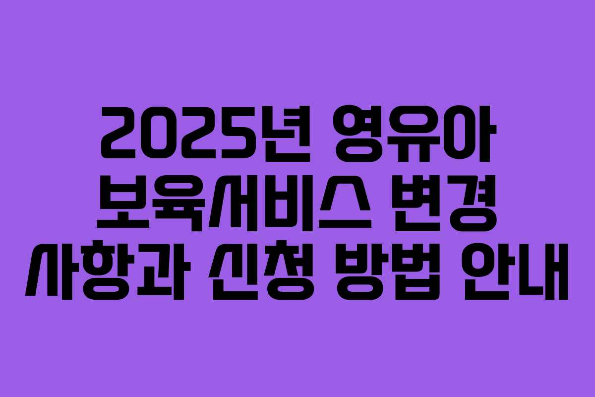2025년 영유아 보육서비스 변경 사항과 신청 방법 안내